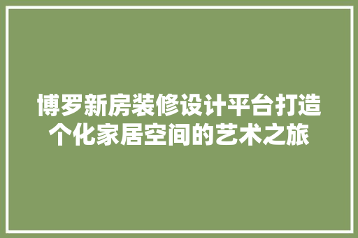 博罗新房装修设计平台打造个化家居空间的艺术之旅