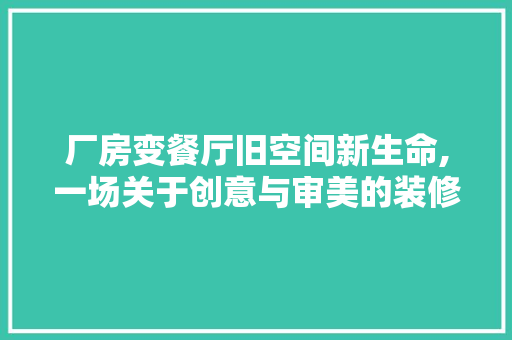 厂房变餐厅旧空间新生命,一场关于创意与审美的装修设计之旅