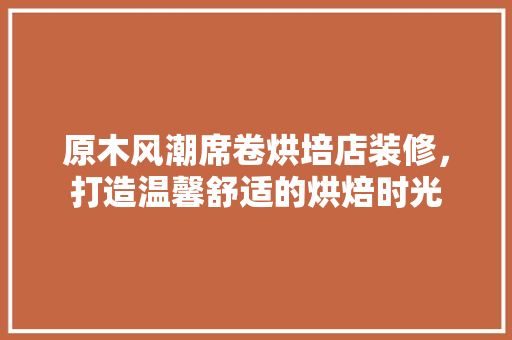 原木风潮席卷烘培店装修，打造温馨舒适的烘焙时光