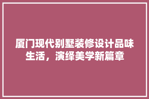 厦门现代别墅装修设计品味生活，演绎美学新篇章
