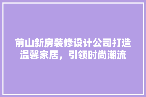 前山新房装修设计公司打造温馨家居，引领时尚潮流