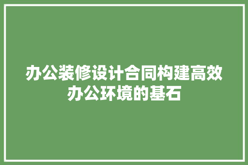 办公装修设计合同构建高效办公环境的基石