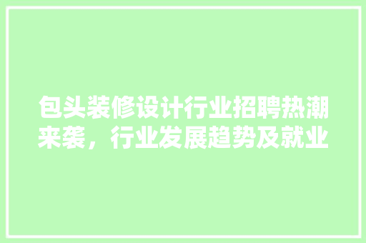 包头装修设计行业招聘热潮来袭，行业发展趋势及就业前景