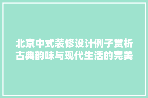 北京中式装修设计例子赏析古典韵味与现代生活的完美融合