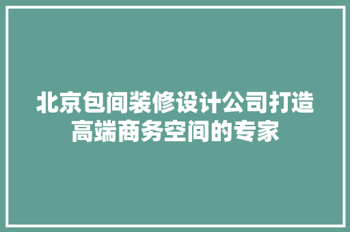 北京包间装修设计公司打造高端商务空间的专家