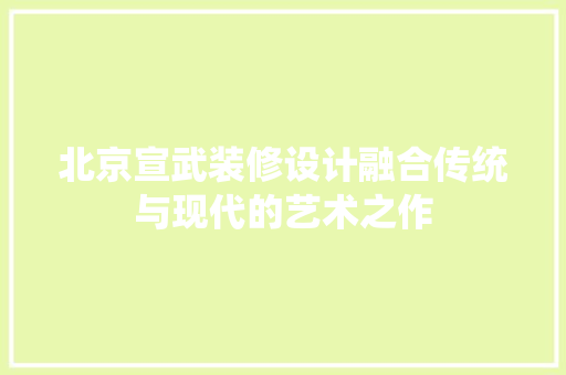 北京宣武装修设计融合传统与现代的艺术之作