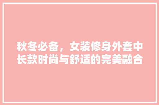 秋冬必备，女装修身外套中长款时尚与舒适的完美融合