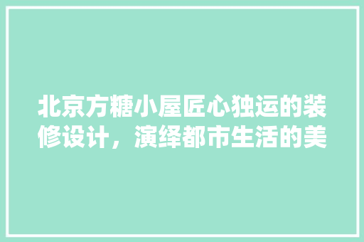 北京方糖小屋匠心独运的装修设计，演绎都市生活的美学篇章
