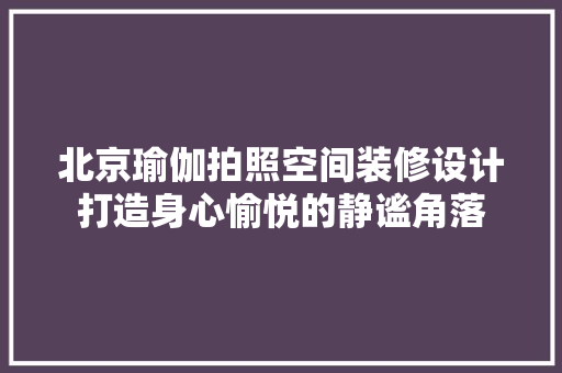 北京瑜伽拍照空间装修设计打造身心愉悦的静谧角落