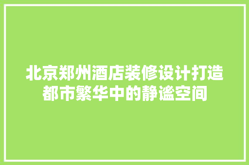 北京郑州酒店装修设计打造都市繁华中的静谧空间