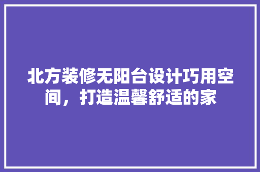 北方装修无阳台设计巧用空间，打造温馨舒适的家