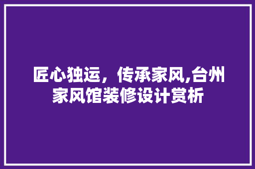 匠心独运，传承家风,台州家风馆装修设计赏析  第1张