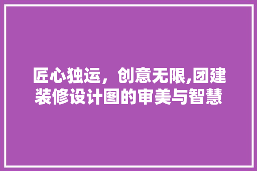 匠心独运，创意无限,团建装修设计图的审美与智慧
