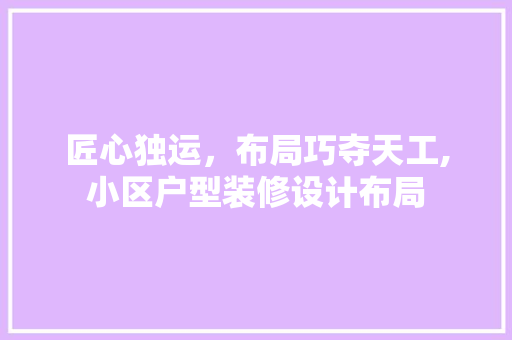匠心独运，布局巧夺天工,小区户型装修设计布局