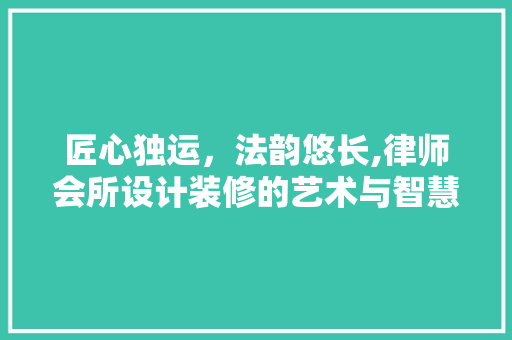 匠心独运，法韵悠长,律师会所设计装修的艺术与智慧
