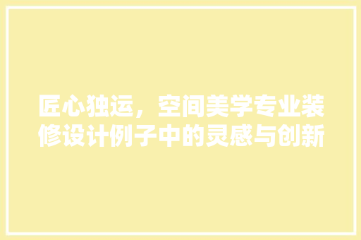 匠心独运，空间美学专业装修设计例子中的灵感与创新