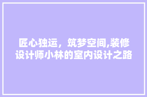 匠心独运，筑梦空间,装修设计师小林的室内设计之路  第1张