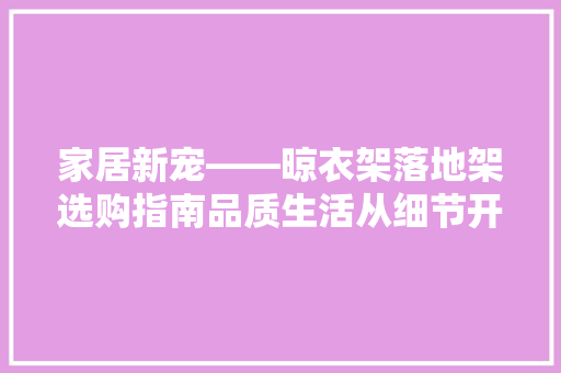 家居新宠——晾衣架落地架选购指南品质生活从细节开始