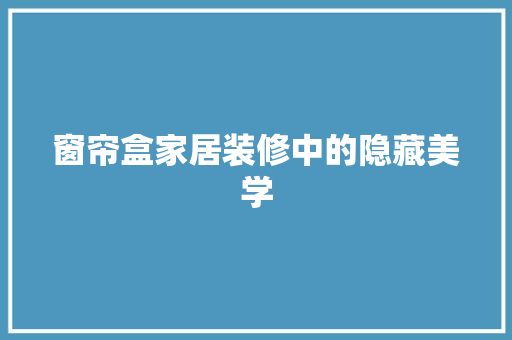 窗帘盒家居装修中的隐藏美学