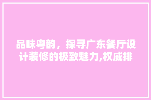 品味粤韵，探寻广东餐厅设计装修的极致魅力,权威排名