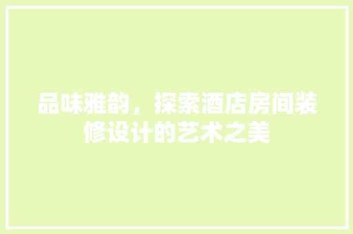 品味雅韵，探索酒店房间装修设计的艺术之美