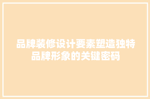 品牌装修设计要素塑造独特品牌形象的关键密码