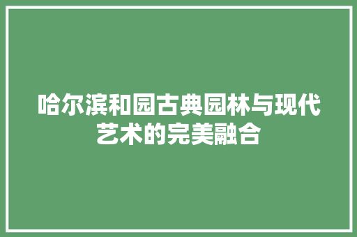 哈尔滨和园古典园林与现代艺术的完美融合  第1张