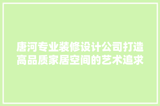 唐河专业装修设计公司打造高品质家居空间的艺术追求