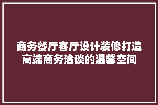 商务餐厅客厅设计装修打造高端商务洽谈的温馨空间
