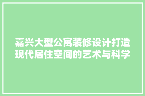 嘉兴大型公寓装修设计打造现代居住空间的艺术与科学