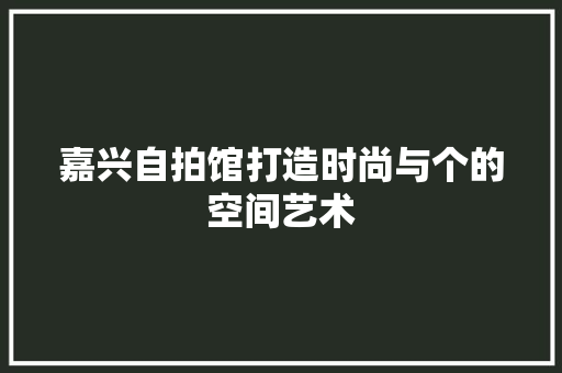 嘉兴自拍馆打造时尚与个的空间艺术