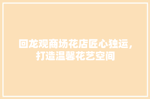 回龙观商场花店匠心独运，打造温馨花艺空间