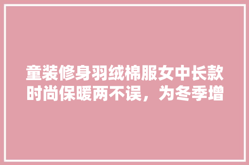 童装修身羽绒棉服女中长款时尚保暖两不误，为冬季增添一抹温暖色彩