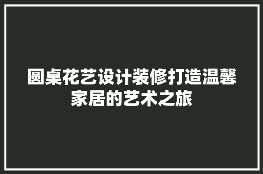 圆桌花艺设计装修打造温馨家居的艺术之旅