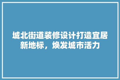 城北街道装修设计打造宜居新地标，焕发城市活力