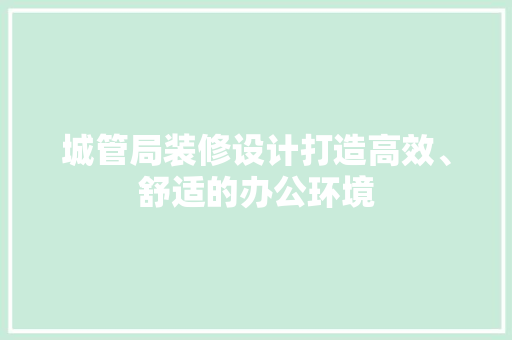 城管局装修设计打造高效、舒适的办公环境