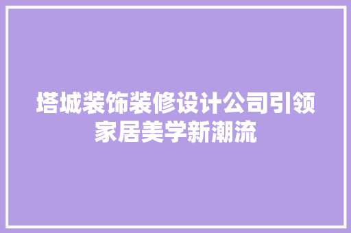 塔城装饰装修设计公司引领家居美学新潮流