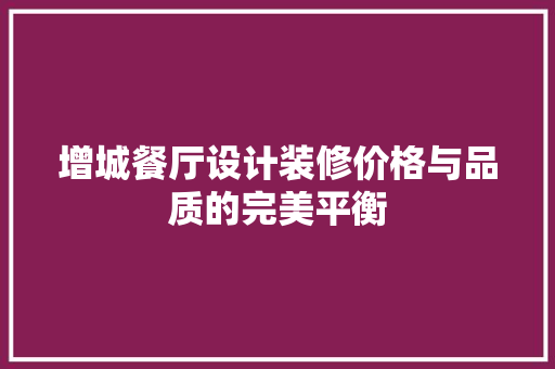 增城餐厅设计装修价格与品质的完美平衡