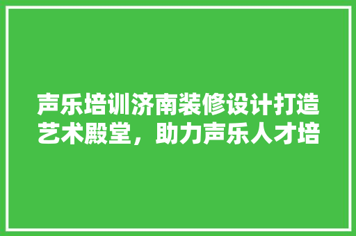 声乐培训济南装修设计打造艺术殿堂，助力声乐人才培养