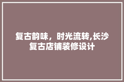 复古韵味，时光流转,长沙复古店铺装修设计