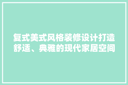 复式美式风格装修设计打造舒适、典雅的现代家居空间
