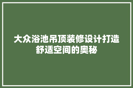 大众浴池吊顶装修设计打造舒适空间的奥秘