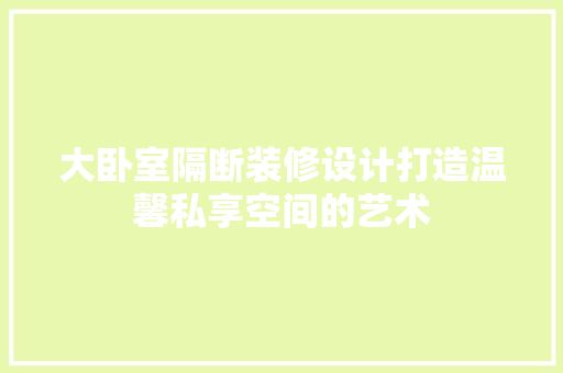 大卧室隔断装修设计打造温馨私享空间的艺术