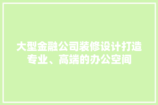 大型金融公司装修设计打造专业、高端的办公空间