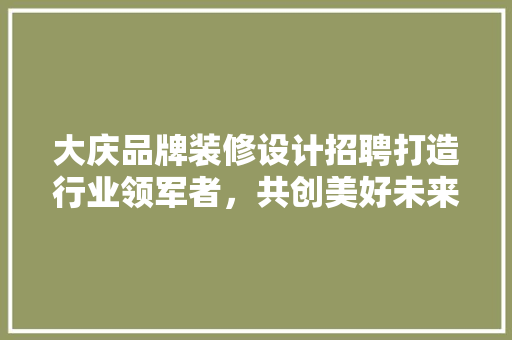 大庆品牌装修设计招聘打造行业领军者，共创美好未来