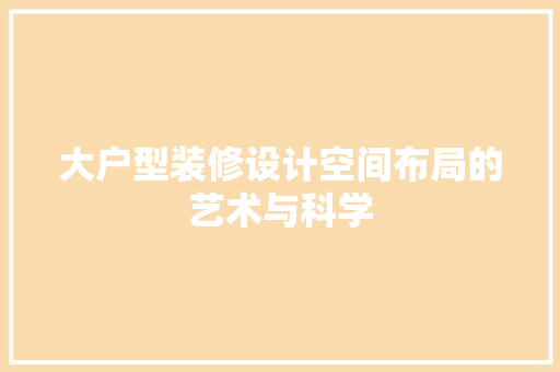 大户型装修设计空间布局的艺术与科学