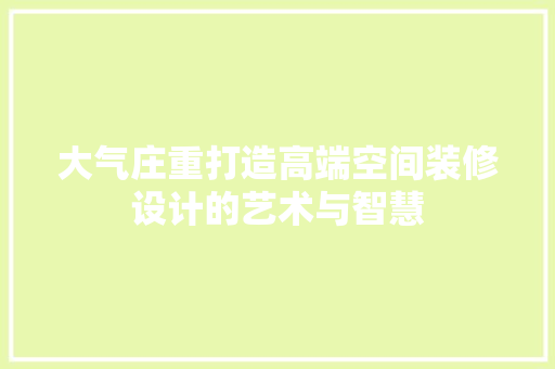 大气庄重打造高端空间装修设计的艺术与智慧