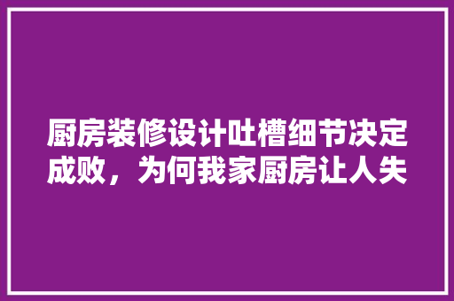 厨房装修设计吐槽细节决定成败，为何我家厨房让人失望