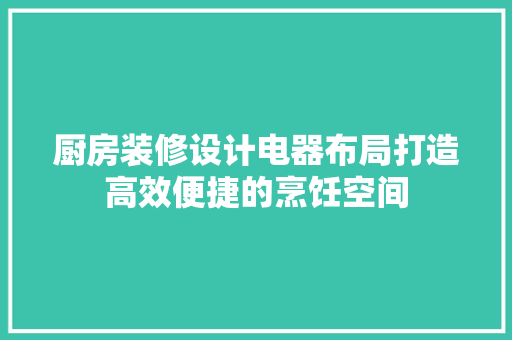 厨房装修设计电器布局打造高效便捷的烹饪空间