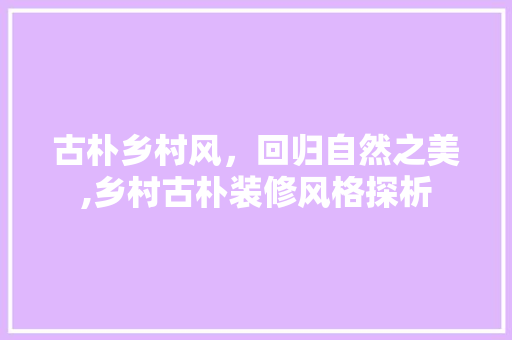 古朴乡村风，回归自然之美,乡村古朴装修风格探析